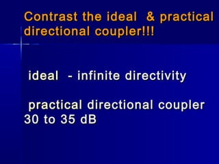Contrast the ideal & practicalContrast the ideal & practical
directional coupler!!!directional coupler!!!
idealideal - infinite directivity- infinite directivity
practicalpractical directional couplerdirectional coupler
30 to 35 dB30 to 35 dB
 