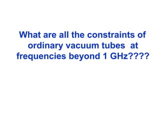What are all the constraints of
ordinary vacuum tubes at
frequencies beyond 1 GHz????
 