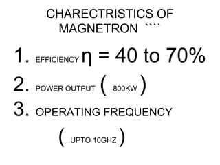 CHARECTRISTICS OF
MAGNETRON ````
1. EFFICIENCY η = 40 to 70%
2. POWER OUTPUT ( 800KW )
3. OPERATING FREQUENCY
( UPTO 10GHZ )
 