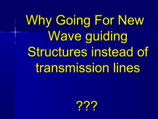 Why Going For NewWhy Going For New
Wave guidingWave guiding
Structures instead ofStructures instead of
transmission linestransmission lines
??????
 