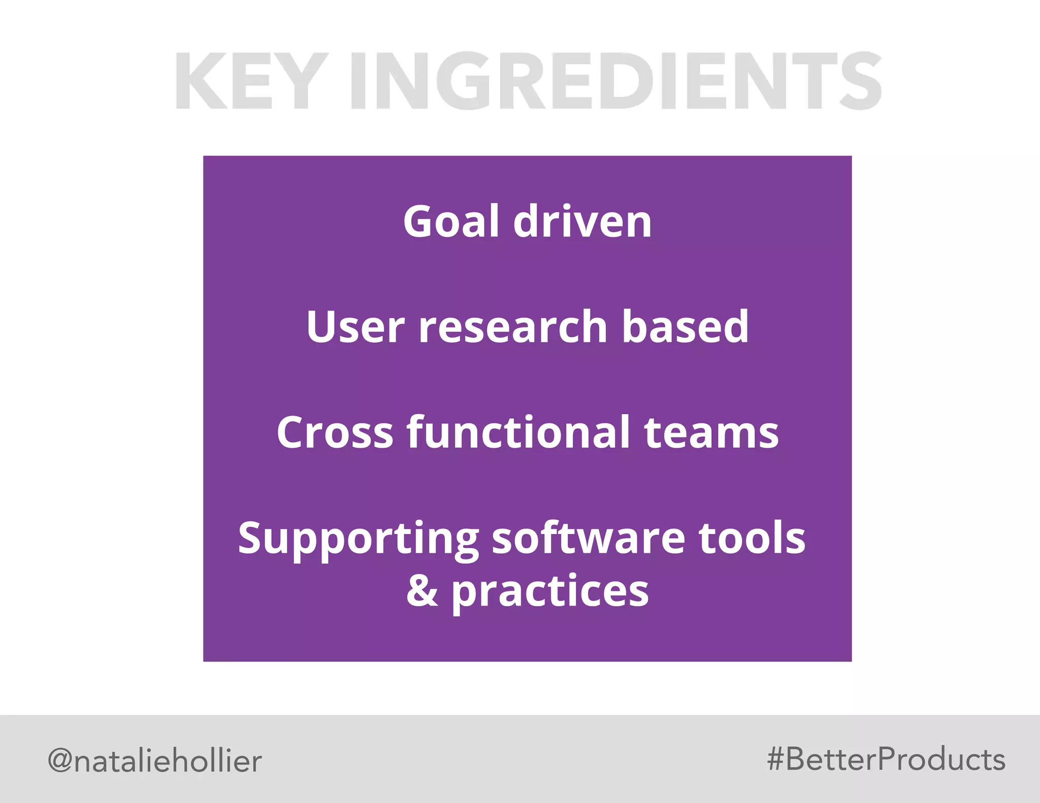 Goal driven
User research based
Cross functional teams
Supporting software tools
& practices
KEY INGREDIENTS
@nataliehollier #BetterProducts
 