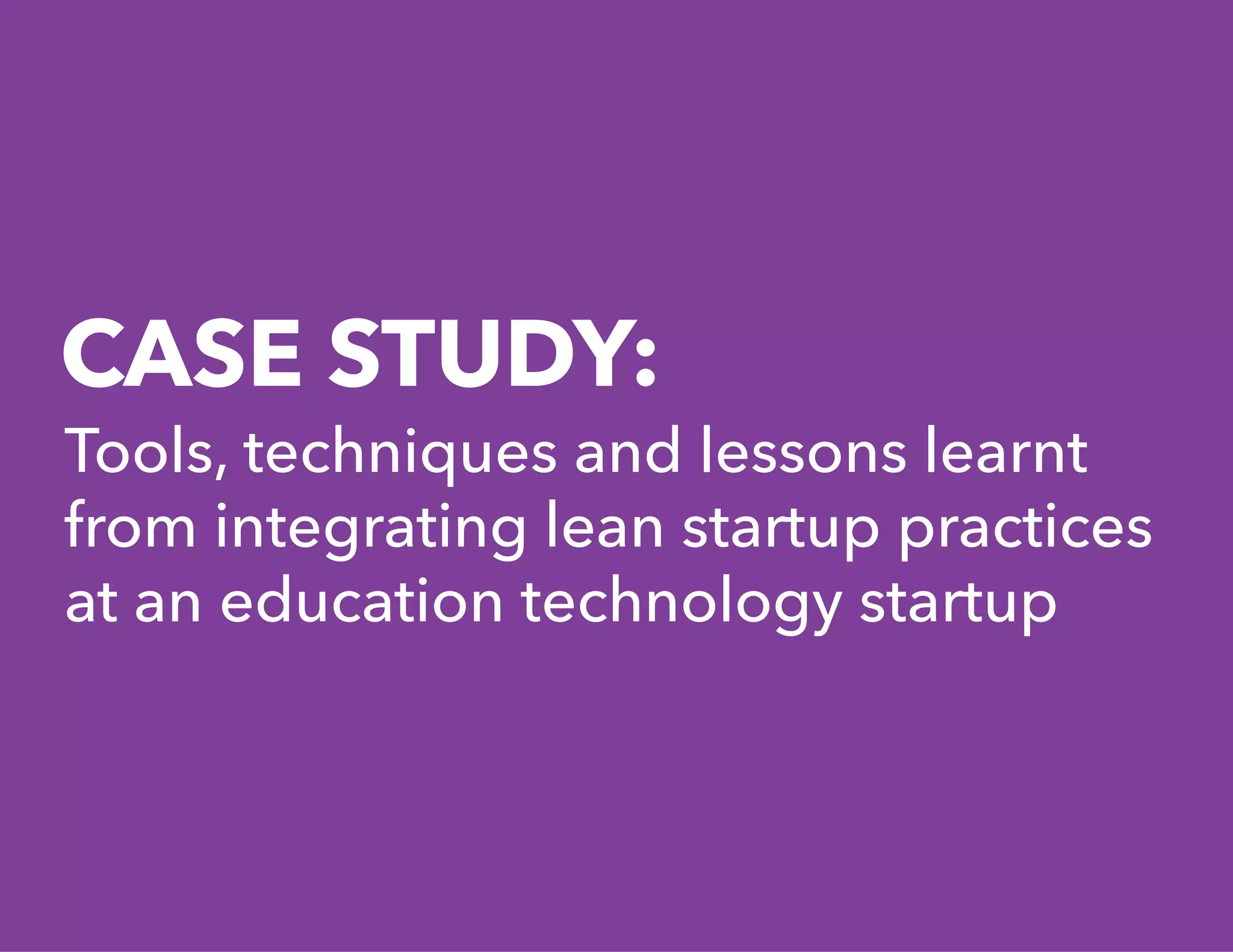 CASE STUDY:
Tools, techniques and lessons learnt
from integrating lean startup practices
at an education technology startup
 
