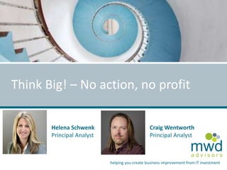 mwd 
a d v i s o r s 
Think Big! – No action, no profit 
helping you create business improvement from IT investment 
Helena Schwenk 
Principal Analyst 
Craig Wentworth 
Principal Analyst 
 