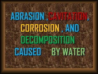 ABRASION ,ABRASION ,CAVITATIONCAVITATION,,
CORROSIONCORROSION , AND, AND
DECOMPOSITIONDECOMPOSITION
CAUSEDCAUSED BY WATERBY WATER
 