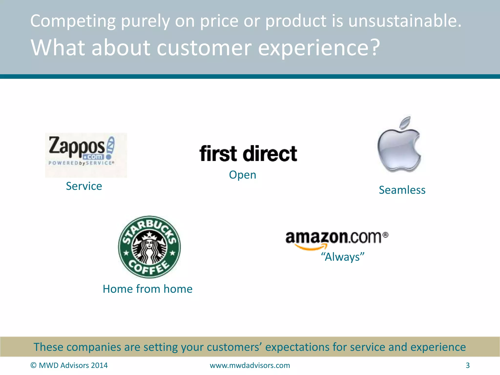 Competing purely on price or product is unsustainable. 
What about customer experience? 
Service 
Home from home 
Seamless 
“Always” 
Open 
These companies are setting your customers’ expectations for service and experience 
© MWD Advisors 2014 www.mwdadvisors.com 3 
 