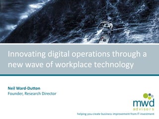 Innovating digital operations through a 
new wave of workplace technology 
mwd 
a d v i s o r s 
helping you create business improvement from IT investment 
Neil Ward-Dutton 
Founder, Research Director 
 