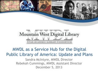 MWDL as a Service Hub for the Digital
Public Library of America: Update and Plans
Sandra McIntyre, MWDL Director
Rebekah Cummings, MWDL Assistant Director
December 5, 2013

 