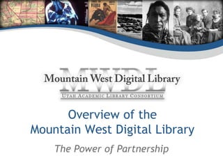 Overview of the 
Mountain West Digital Library 
The Power of Partnership 
 
