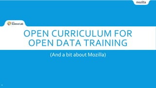 OPEN CURRICULUM FOR
OPEN DATA TRAINING
(And a bit about Mozilla)
1
 