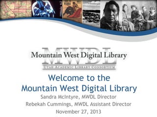 Welcome to the
Mountain West Digital Library
Sandra McIntyre, MWDL Director
Rebekah Cummings, MWDL Assistant Director
November 27, 2013

 