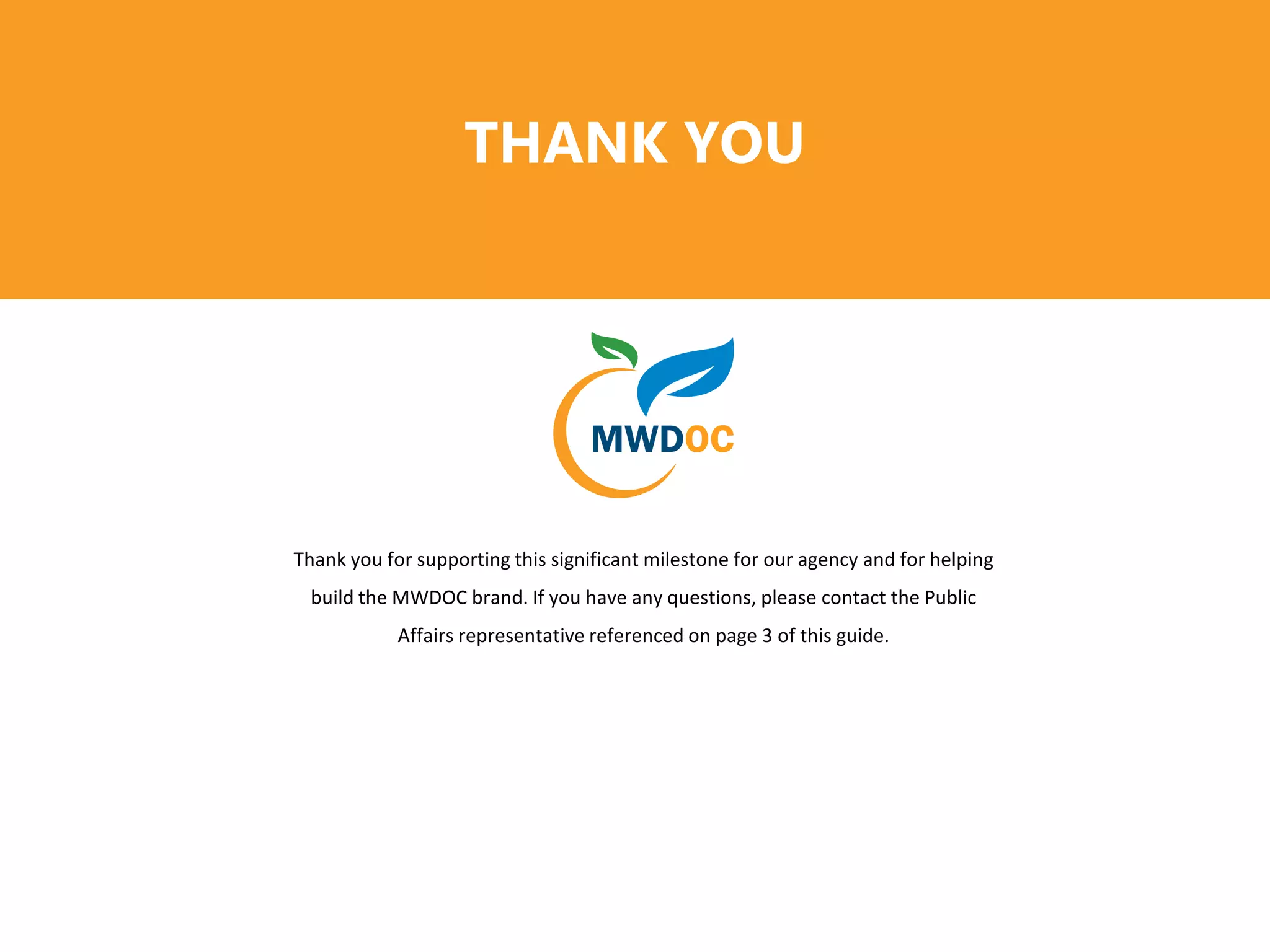 THANK YOU
Thank you for supporting this significant milestone for our agency and for helping
build the MWDOC brand. If you have any questions, please contact the Public
Affairs representative referenced on page 3 of this guide.
 