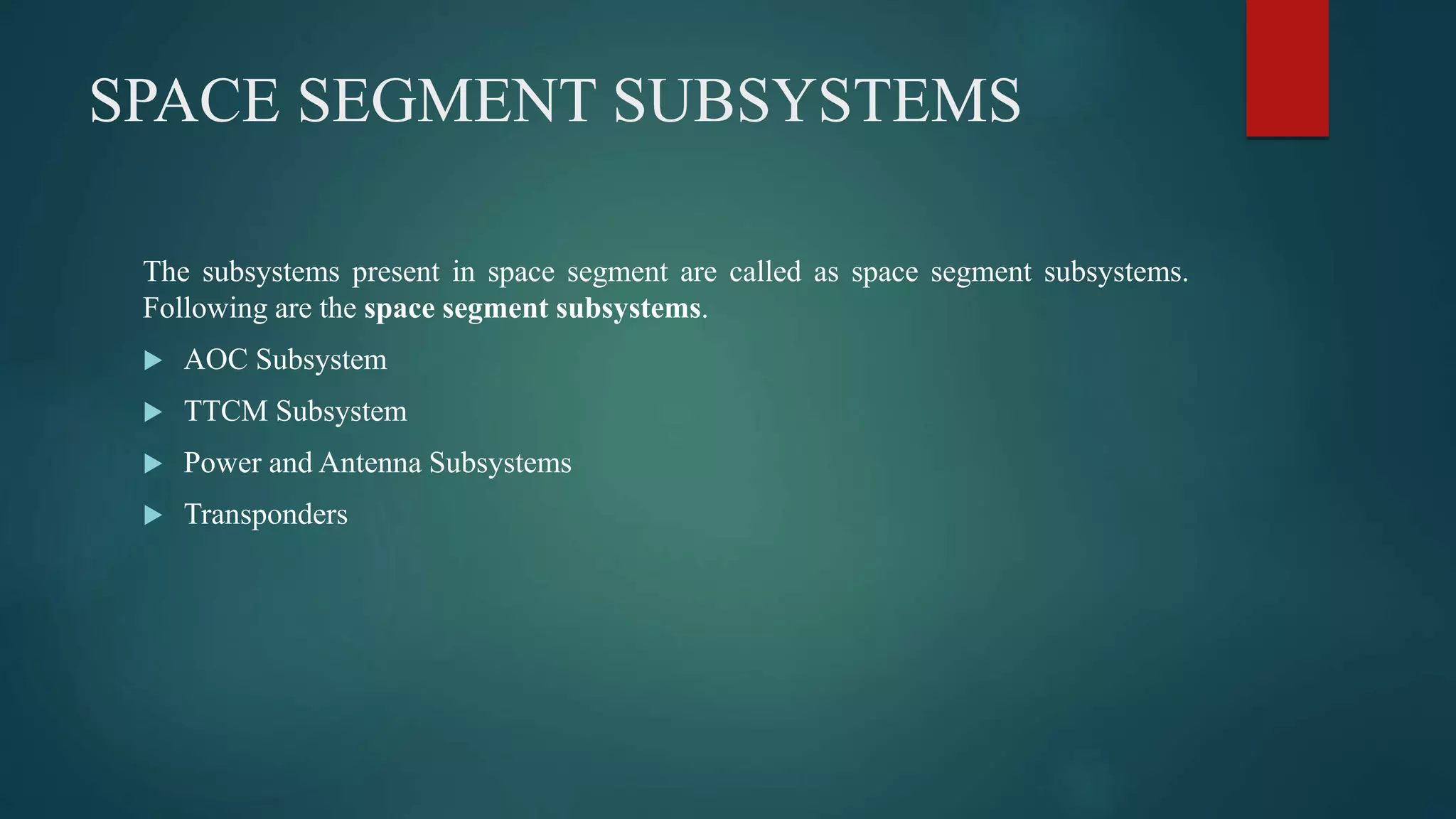 SPACE SEGMENT SUBSYSTEMS
The subsystems present in space segment are called as space segment subsystems.
Following are the space segment subsystems.
 AOC Subsystem
 TTCM Subsystem
 Power and Antenna Subsystems
 Transponders
 