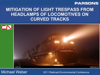 1
MITIGATION OF LIGHT TRESPASS FROM
HEADLAMPS OF LOCOMOTIVES ON
CURVED TRACKS
Michael Weber 2011 Railroad Environmental Conference
© Jeff Terry RailPictures.net
 