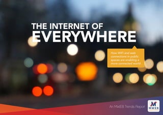 THE INTERNET OF
EVERYWHERE
How WiFi and web
connections in public
spaces are enabling a
more connected world.
An MWEB Trends Report
 