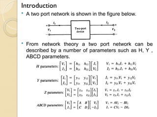 Introduction
 A two port network is shown in the figure below.
 From network theory a two port network can be
described by a number of parameters such as H, Y ,
ABCD parameters.
 