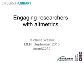 Engaging researchers
with altmetrics
Michelle Walker
MMiT September 2015
#mmit2015
 