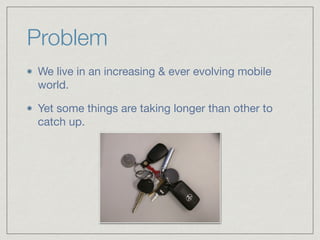 Problem
We live in an increasing & ever evolving mobile
world.

Yet some things are taking longer than other to
catch up.
 