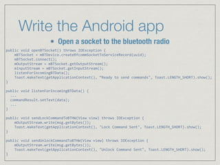 Write the Android app
Open a socket to the bluetooth radio
public	
  void	
  openBTSocket()	
  throws	
  IOException	
  {	...