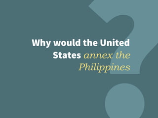 Why would the United
States annex the
Philippines
 