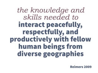 the knowledge and
skills needed to
interact peacefully,
respectfully, and
productively with fellow
human beings from
diverse geographies
Reimers 2009
 