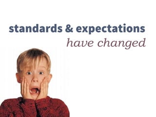 standards & expectations
have changed
 