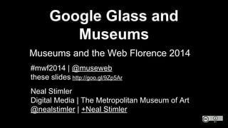 Google Glass and
Museums
Museums and the Web Florence 2014
Neal Stimler
Digital Media | The Metropolitan Museum of Art
@nealstimler | +Neal Stimler
#mwf2014 | @museweb
these slides http://goo.gl/9Zp5Ar
 