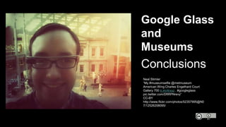 Google Glass
and
Museums
Conclusions
Neal Stimler
“My #museumselfie @metmuseum
American Wing Charles Engelhard Court
Galle...