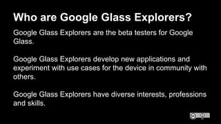 Who are Google Glass Explorers?
Google Glass Explorers are the beta testers for Google
Glass.
Google Glass Explorers devel...