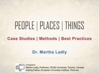 Case Studies | Methods | Best Practices

Dr. Martha Ladly
21/02/2014

Martha Ladly, Professor, OCAD University, Toronto, Canada,
Visiting Fellow, European University Institute, Florence

 