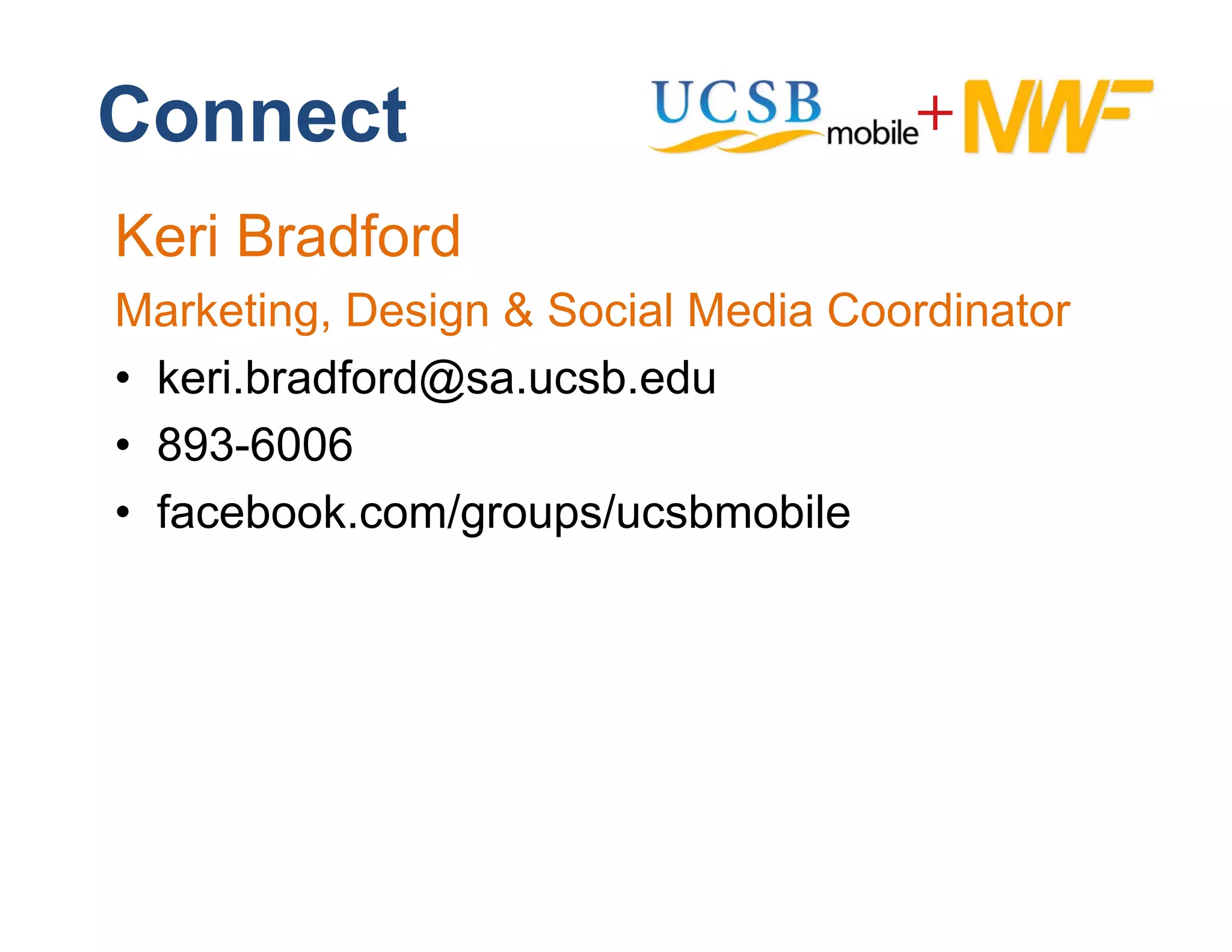 Connect
Keri Bradford
Marketing, D i & S i l M di C di t
M k ti      Design Social Media Coordinator
• keri.bradford@sa.ucsb.edu
• 893-6006
• facebook.com/groups/ucsbmobile
                 g p
 
