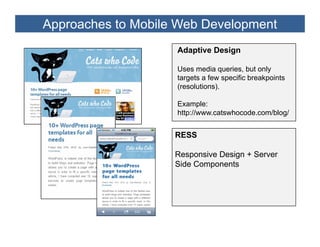 Approaches to Mobile Web Development
                    Adaptive Design

                    Uses media queries, but only
                    targets a few specific breakpoints
                    (resolutions).

                    Example:
                    http://www.catswhocode.com/blog/


                    RESS

                    Responsive Design + Server
                    Side Components
 