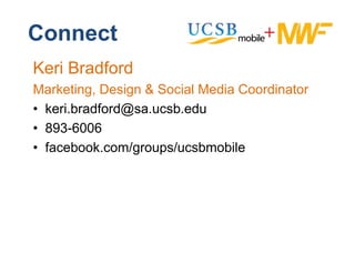 Connect
Keri Bradford
Marketing, D i & S i l M di C di t
M k ti      Design Social Media Coordinator
• keri.bradford@sa.ucsb.edu
• 893-6006
• facebook.com/groups/ucsbmobile
                 g p
 