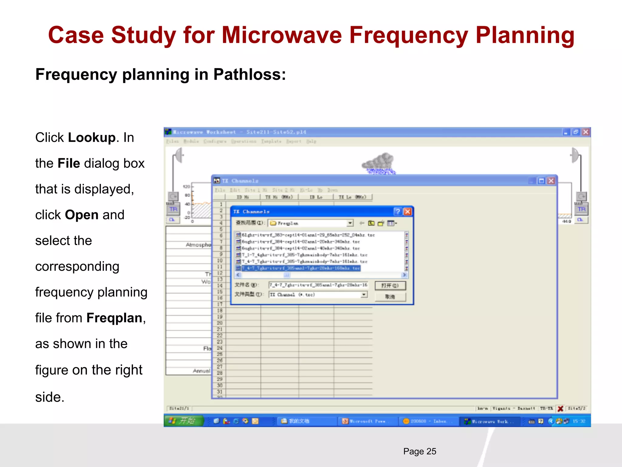 Case Study for Microwave Frequency Planning 
Page 25 
Frequency planning in Pathloss: 
Click Lookup. In 
the File dialog box 
that is displayed, 
click Open and 
select the 
corresponding 
frequency planning 
file from Freqplan, 
as shown in the 
figure on the right 
side. 
 