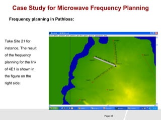 Case Study for Microwave Frequency Planning 
Page 33 
Frequency planning in Pathloss: 
Take Site 21 for 
instance. The result 
of the frequency 
planning for the link 
of 4E1 is shown in 
the figure on the 
right side: 
 
