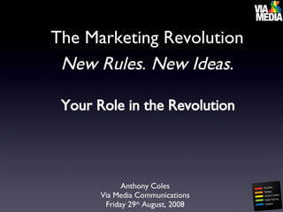 The Marketing Revolution New Rules .  New Ideas . ,[object Object],Anthony Coles Via Media Communications Friday 29 th  August, 2008 