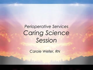 Perioperative Services 
Caring Science 
Session 
Carole Weller, RN 
 