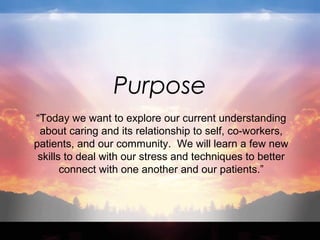 Purpose 
“Today we want to explore our current understanding 
about caring and its relationship to self, co-workers, 
pati...