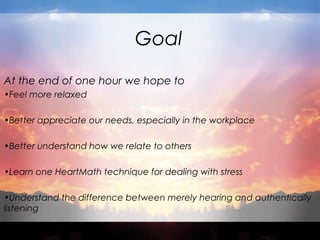 Goal 
At the end of one hour we hope to 
•Feel more relaxed 
•Better appreciate our needs, especially in the workplace 
•B...