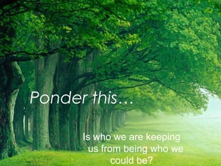 Ponder this… 
Is who we are keeping 
us from being who we 
could be? 
 