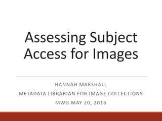 Assessing Subject
Access for Images
HANNAH MARSHALL
METADATA LIBRARIAN FOR IMAGE COLLECTIONS
MWG MAY 20, 2016
 