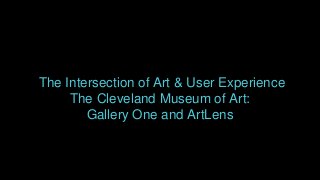 The Intersection of Art & User Experience
The Cleveland Museum of Art:
Gallery One and ArtLens
 