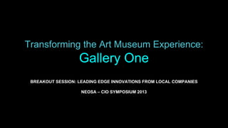 Transforming the Art Museum Experience:
Gallery One
BREAKOUT SESSION: LEADING EDGE INNOVATIONS FROM LOCAL COMPANIES
NEOSA – CIO SYMPOSIUM 2013
 
