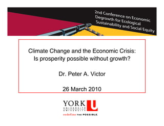 Climate Change and the Economic Crisis:
  Is prosperity possible without growth?

           Dr. Peter A. Victor

            26 March 2010
 