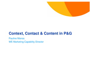 Context, Contact & Content in P&G
Pauline Manos
WE Marketing Capability Director
 