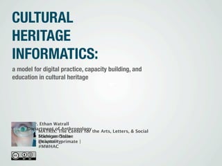 CULTURAL
HERITAGE
INFORMATICS:
a model for digital practice, capacity building, and
education in cultural heritage




       Dr. Ethan Watrall
      Department of Anthropology
          MATRIX: The Center for the Arts, Letters, & Social
          Sciences Online
          Michigan State
          University
          @captain_primate |
          #MWHAC
 