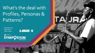What’s the deal with
Profiles, Personas &
Patterns?
Presented by:
Mike Shaw
Olga Kogan
 