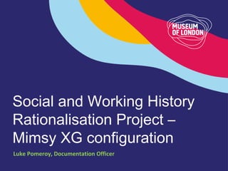 Social and Working History
Rationalisation Project –
Mimsy XG configuration
Luke Pomeroy, Documentation Officer
 