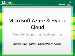 Microsoft Azure & Hybrid
Cloud
Cloud for the partner, by the partner
Aidan Finn, MVP - MicroWarehouse
 