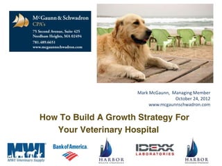 McGaunn &
                         Mark McGaunn, Managing Member
                                        October 24, 2012
                              www.mcgaunnschwadron.com

   How To Build A Growth Strategy For
      Your Veterinary Hospital
 