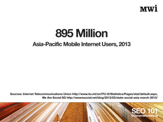 895 Million
SEO 101@GeneralAssembly
Sources: Internet Telecommunications Union http://www.itu.int/en/ITU-D/Statistics/Page...